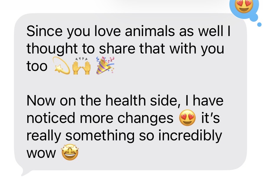 Message: since you love animals I thought to share that too — on the health side I have noticed more changes, it is really something so incredibly wow